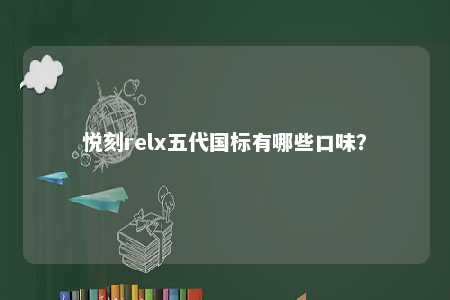 悦刻relx五代国标有哪些口味	？ 